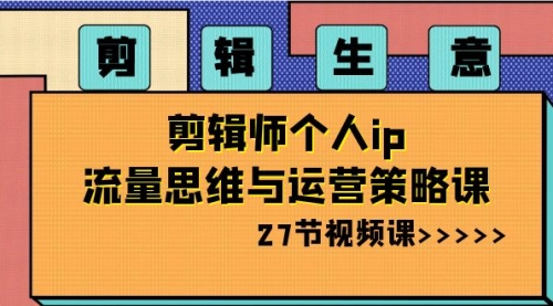 【副业项目8616期】剪辑 生意-剪辑师个人ip流量思维与运营策略课-盈途副业网
