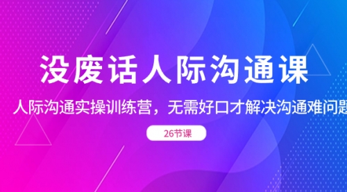 【副业项目8617期】没废话人际 沟通课，人际 沟通实操训练营，无需好口才解决沟通难问题-盈途副业网