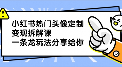 【副业项目8623期】小红书热门头像定制变现拆解课，一条龙玩法分享给你-盈途副业网