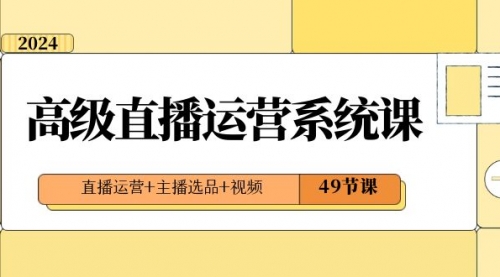 【副业项目8641期】2024高级直播·运营系统课，直播运营+主播选品+视频（49节课）-盈途副业网