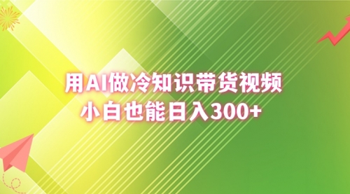 【副业8741期】用AI做冷知识带货视频，小白也能日入300+-盈途副业网
