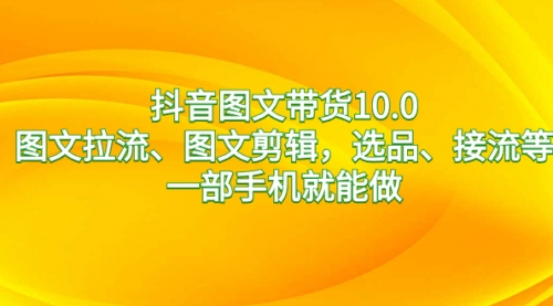 【副业8744期】抖音图文带货10.0，图文拉流、图文剪辑，选品、接流等，一部手机就能做-盈途副业网