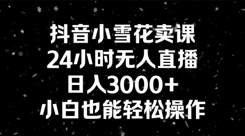 【副业8778期】抖音小雪花卖课，24小时无人直播，日入3000+，小白也能轻松操作-盈途副业网