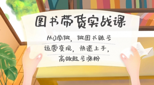 【副业8787期】图书带货实战课2.0，从0学做，做图书账号运营变现，快速上手，高效起号涨粉-盈途副业网