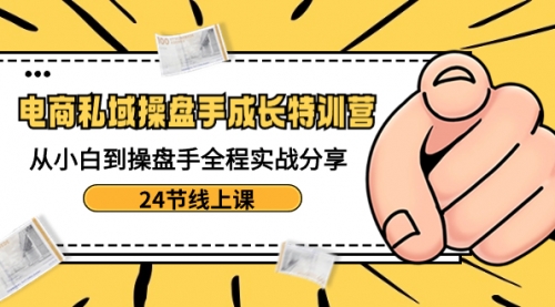 【副业8809期】电商私域-操盘手成长特训营：从小白到操盘手全程实战分享-24节线上课-盈途副业网