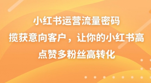 【副业8837期】小红书运营流量密码，揽获意向客户，让你的小红书高点赞多粉丝高转化-盈途副业网
