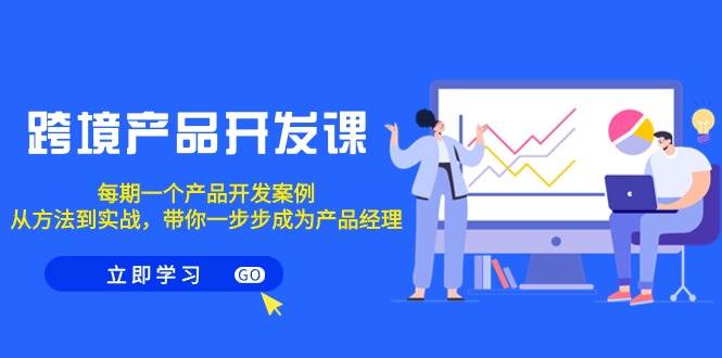 跨境产品-开发课，每期一个产品开发案例，从方法到实战，带你成为产品经理-盈途副业网