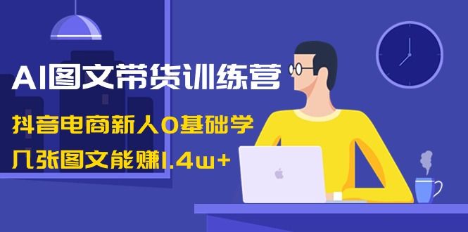 【副业8898期】AI图文带货训练营：抖音电商新人0基础学，几张图文能赚1.4w+-盈途副业网