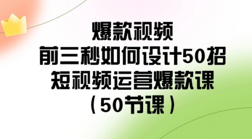【副业8916期】爆款视频-前三秒如何设计50招：短视频运营爆款课（50节课）-盈途副业网