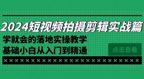 【副业8923期】2024短视频拍摄剪辑实操篇，学就会的落地实操教学，基础小白从入门到精通-盈途副业网