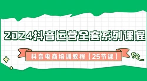 【副业8924期】2024抖音运营全套系列课程-抖音电商培训教程（25节课）-盈途副业网