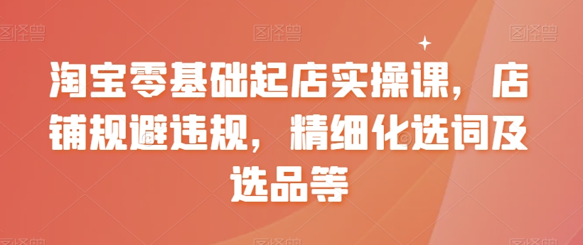 【副业8935期】淘宝0基础起店实操课，店铺规避违规，精细化选词及选品等-盈途副业网