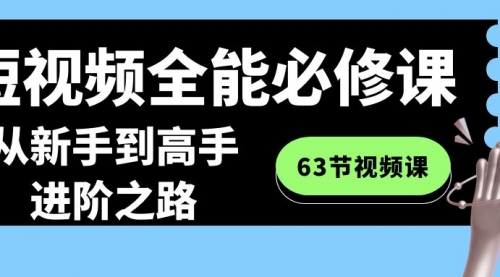 【副业8984期】短视频-全能必修课程：从新手到高手进阶之路（63节视频课）-盈途副业网
