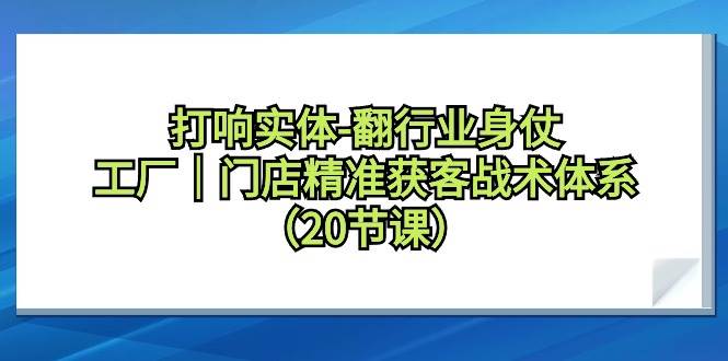 打响实体-翻行业身仗，工厂｜门店精准获客战术体系（20节课）-盈途副业网