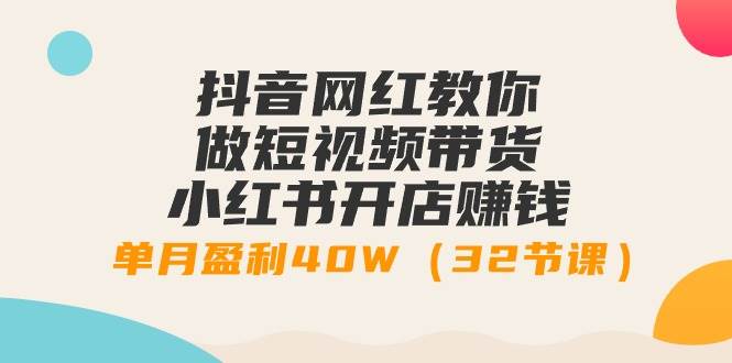 抖音网红教你做短视频带货+小红书开店赚钱，单月盈利40W（32节课）-盈途副业网