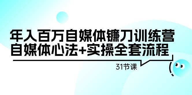 年入百万自媒体镰刀训练营：自媒体心法+实操全套流程（31节课）-盈途副业网