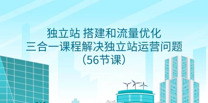 独立站 搭建和流量优化，三合一课程解决独立站运营问题（56节课）-盈途副业网