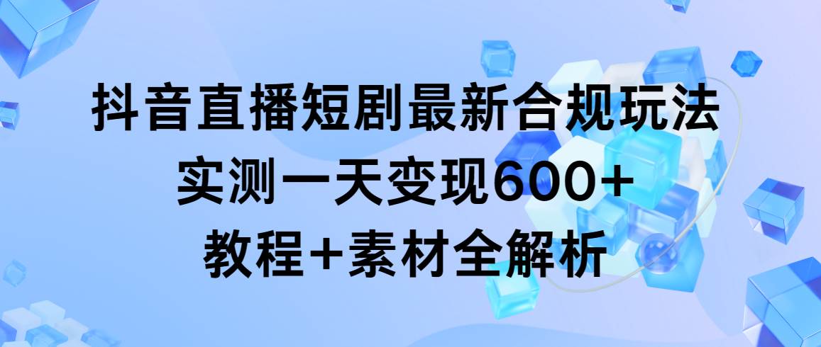 抖音直播短剧最新合规玩法，实测一天变现600+，教程+素材全解析-盈途副业网