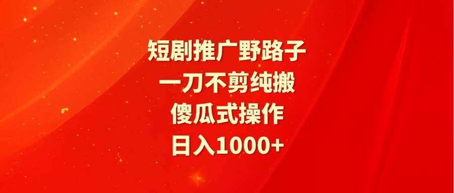 短剧推广野路子，一刀不剪纯搬运，傻瓜式操作，日入1000+-盈途副业网