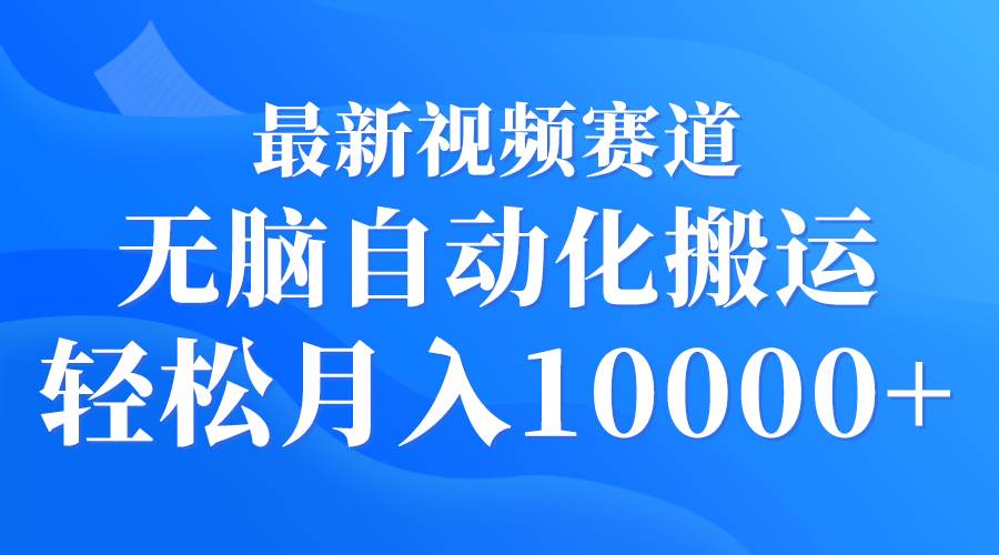 最新视频赛道 无脑自动化搬运 轻松月入10000+-盈途副业网