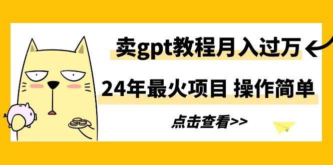 24年最火项目，卖gpt教程月入过万，操作简单-盈途副业网
