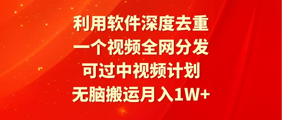 利用软件深度去重，一个视频全网分发，可过中视频计划，无脑搬运月入1W+-盈途副业网