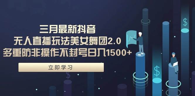 三月最新抖音无人直播玩法美女舞团2.0，多重防非操作不封号日入1500+ 小…-盈途副业网