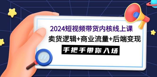 2024短视频带货内核线上课：卖货逻辑+商业流量+后端变现，手把手带你入场-盈途副业网