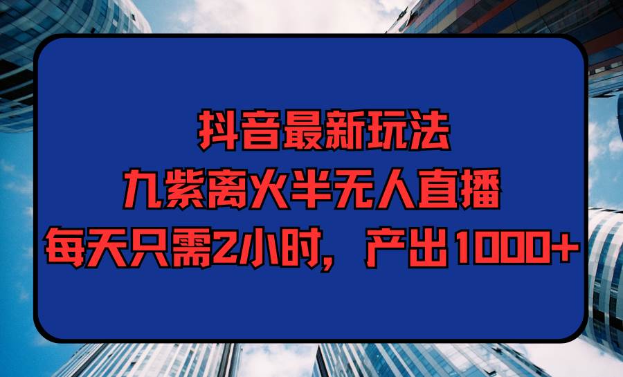 抖音最新玩法，九紫离火半无人直播，每天只需2小时，产出1000+-盈途副业网