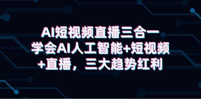 AI短视频直播三合一，学会AI人工智能+短视频+直播，三大趋势红利-盈途副业网