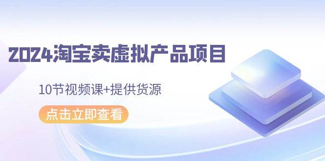 2024淘宝卖虚拟产品项目，10节视频课+提供货源-盈途副业网