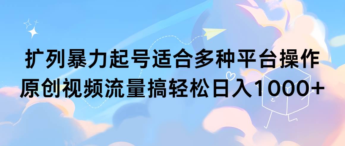 扩列暴力起号适合多种平台操作原创视频流量搞轻松日入1000+-盈途副业网