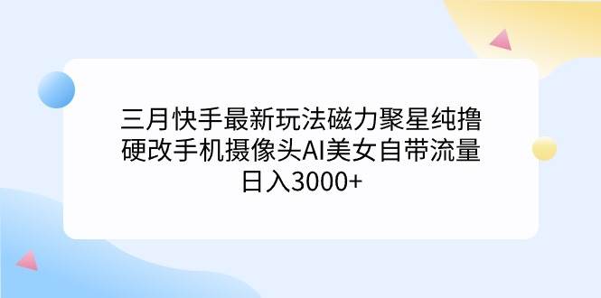 三月快手最新玩法磁力聚星纯撸，硬改手机摄像头AI美女自带流量日入3000+…-盈途副业网
