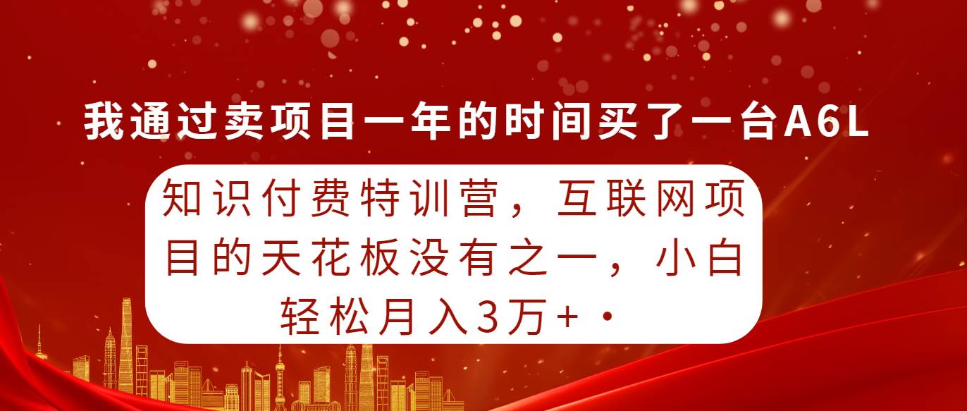 知识付费特训营，互联网项目的天花板，没有之一，小白轻轻松松月入三万+-盈途副业网