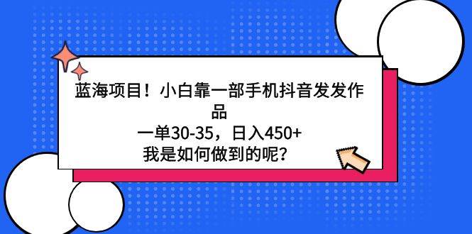 蓝海项目！小白靠一部手机抖音发发作品，一单30-35，日入450+，我是如何…-盈途副业网