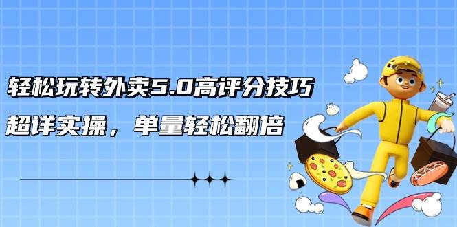 轻松玩转外卖5.0高评分技巧，超详实操，单量轻松翻倍（21节视频课）-盈途副业网