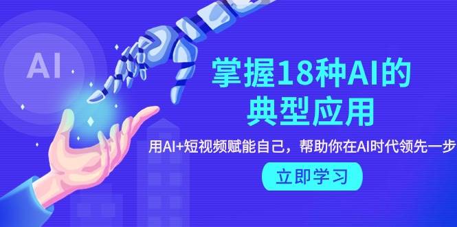 掌握18种AI的典型应用，用AI+短视频 赋能自己，帮助你在AI时代领先一步-盈途副业网