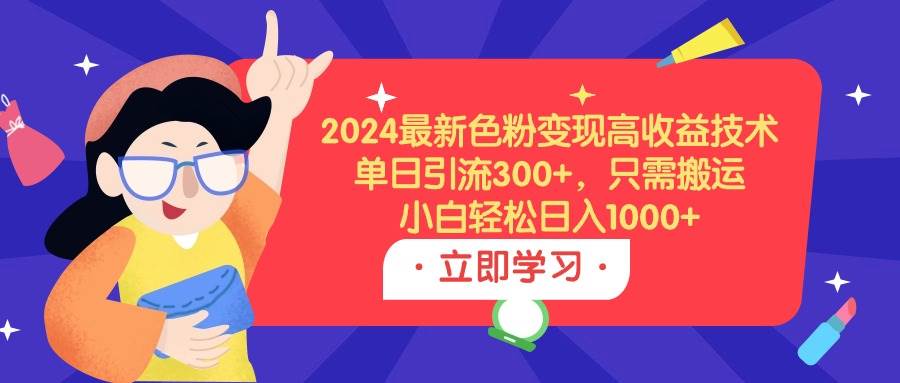 2024最新色粉变现高收益技术，单日引流300+，只需搬运，小白轻松日入1000+-盈途副业网