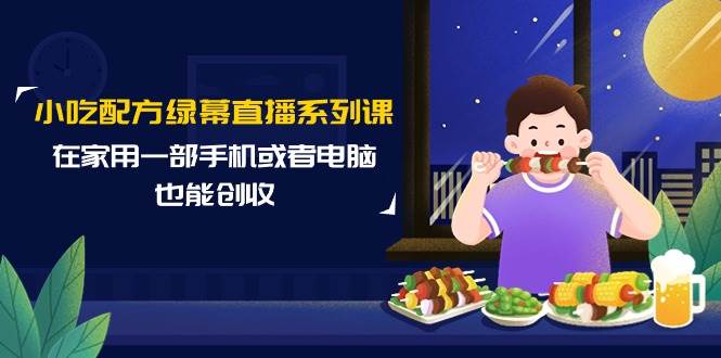 小吃配方绿幕直播系列课，在家用一部手机或者电脑也能创收（14节课）-盈途副业网
