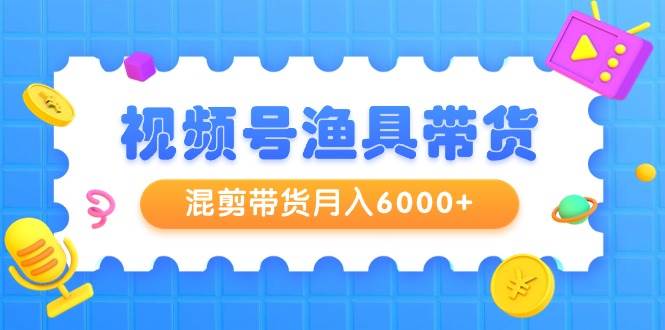 视频号渔具带货，混剪带货月入6000+，起号剪辑选品带货-盈途副业网