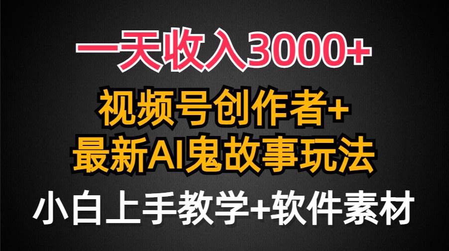 一天收入3000+，视频号创作者AI创作鬼故事玩法，条条爆流量，小白也能轻…-盈途副业网