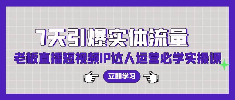 7天引爆实体流量，老板直播短视频IP达人运营必学实操课（56节高清无水印）-盈途副业网