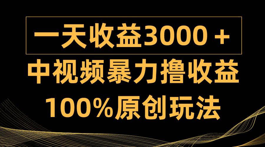 中视频暴力撸收益，日入3000＋，100%原创玩法，小白轻松上手多种变现方式-盈途副业网