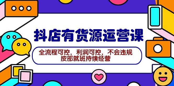 2024抖店有货源运营课：全流程可控，利润可控，不会违规，按部就班持续经营-盈途副业网