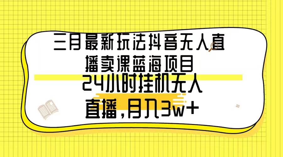 三月最新玩法抖音无人直播卖课蓝海项目，24小时无人直播，月入3w+-盈途副业网