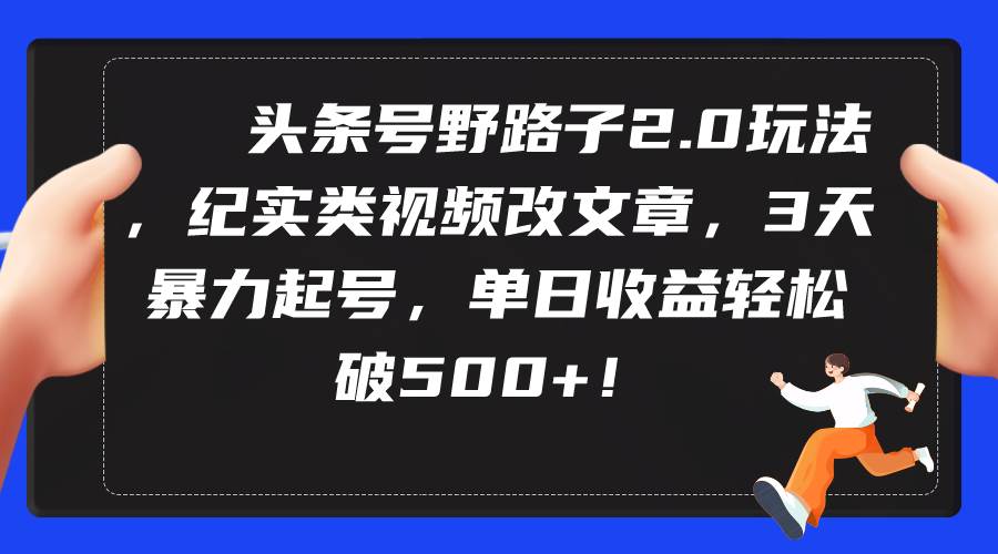 头条号野路子2.0玩法，纪实类视频改文章，3天暴力起号，单日收益轻松破500+-盈途副业网
