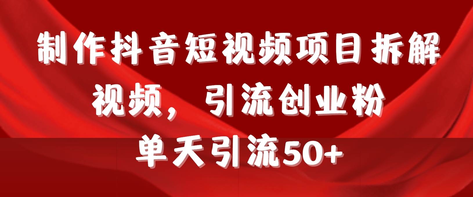 制作抖音短视频项目拆解视频引流创业粉，一天引流50+教程+工具+素材-盈途副业网