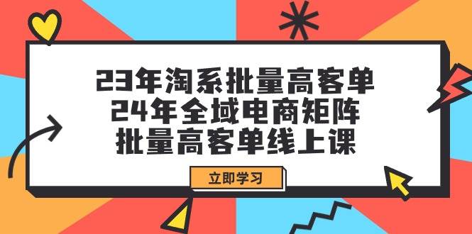 23年淘系批量高客单+24年全域电商矩阵，批量高客单线上课（109节课）-盈途副业网