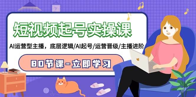 短视频起号实操课，AI运营型主播，底层逻辑/AI起号/运营晋级/主播进阶/80节-盈途副业网
