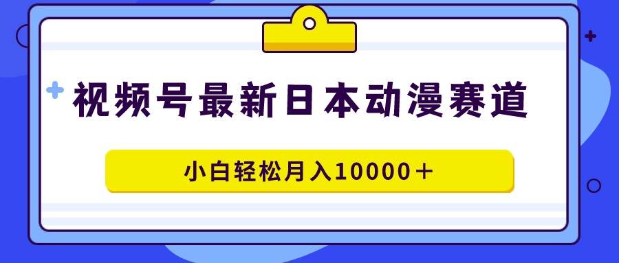 视频号日本动漫蓝海赛道，100%原创，小白轻松月入10000＋-盈途副业网